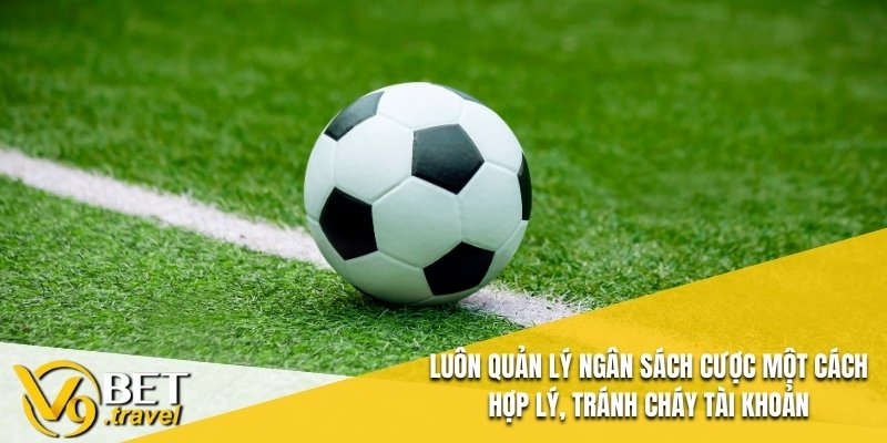 Luôn quản lý ngân sách cược một cách hợp lý, tránh cháy tài khoản