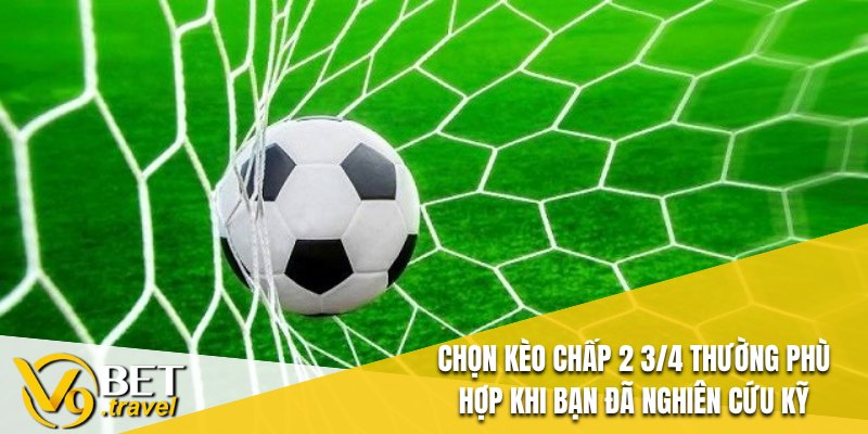 Chọn kèo Chấp 2 3/4 thường phù hợp khi bạn đã nghiên cứu kỹ